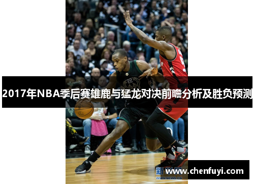 2017年NBA季后赛雄鹿与猛龙对决前瞻分析及胜负预测