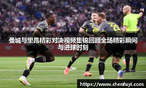 曼城与里昂精彩对决视频集锦回顾全场精彩瞬间与进球时刻