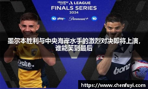 墨尔本胜利与中央海岸水手的激烈对决即将上演，谁能笑到最后