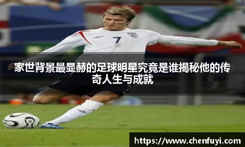家世背景最显赫的足球明星究竟是谁揭秘他的传奇人生与成就