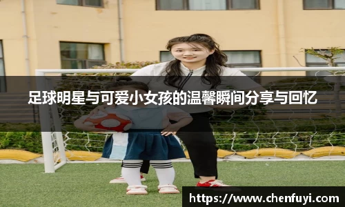 足球明星与可爱小女孩的温馨瞬间分享与回忆