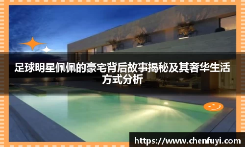 足球明星佩佩的豪宅背后故事揭秘及其奢华生活方式分析