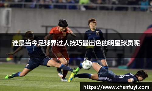 谁是当今足球界过人技巧最出色的明星球员呢