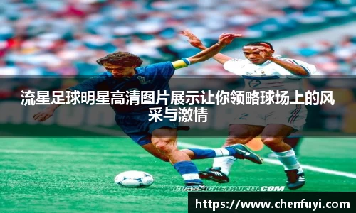 流星足球明星高清图片展示让你领略球场上的风采与激情